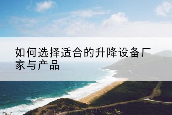 麻阳电动升降平台厂家-如何选择适合的升降设备厂家与产品