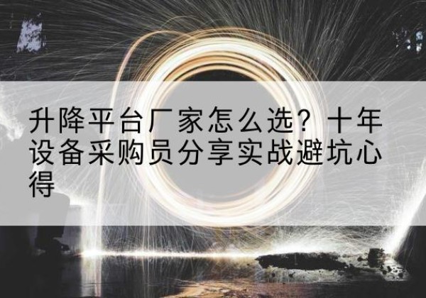 麻阳升降平台厂家-怎么选？十年设备采购员分享实战避坑心得