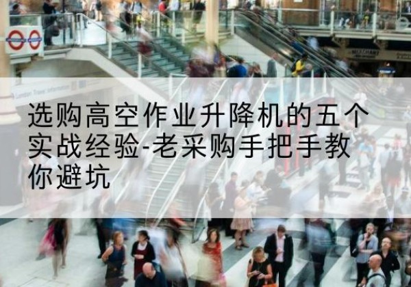 麻阳高空作业升降机厂家-选购高空作业升降机的五个实战经验-老采购手把手教你避坑