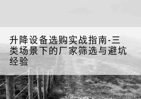 麻阳移动式升降机厂家推荐-升降设备选购实战指南-三类场景下的厂家筛选与避坑经验