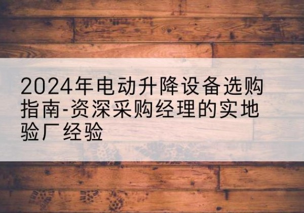 麻阳电动剪叉升降平台厂家-2024年电动升降设备选购指南-资深采购经理的实地验厂经验