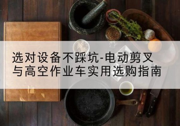 麻阳电动剪叉升降平台怎么选-选对设备不踩坑-电动剪叉与高空作业车实用选购指南