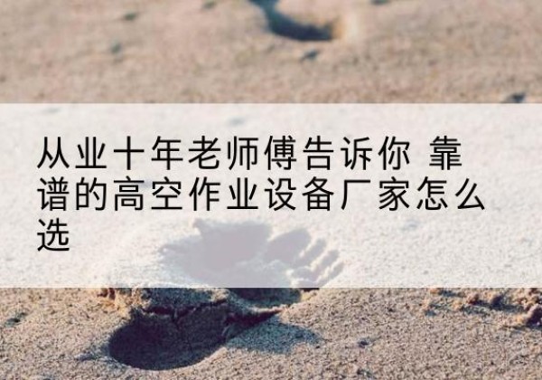 麻阳高空作业升降机厂家推荐-从业十年老师傅告诉你 靠谱的高空作业设备厂家怎么选