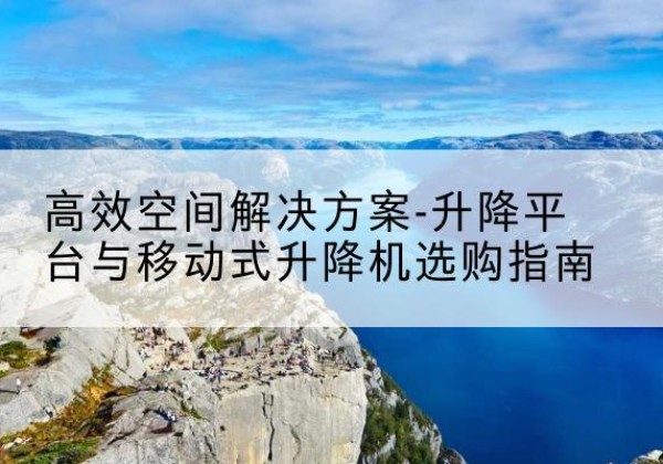麻阳升降平台厂家-*空间解决方案-升降平台与移动式升降机选购指南