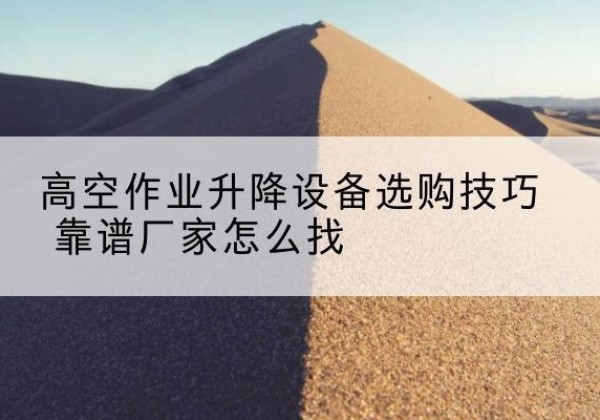 麻阳电动升降平台厂家推荐-高空作业升降设备选购技巧 靠谱厂家怎么找