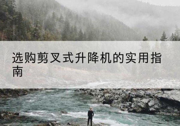 麻阳剪叉式升降机怎么选-选购剪叉式升降机的实用指南