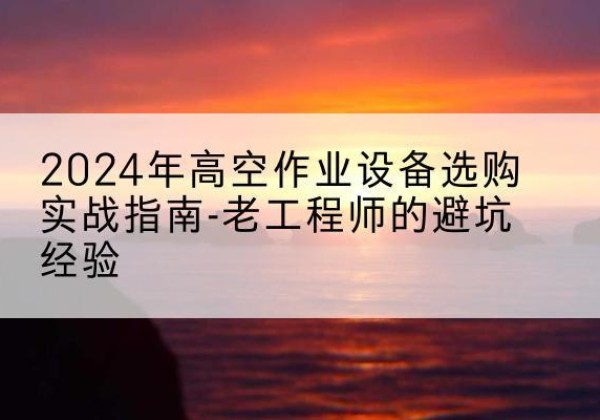 麻阳高空作业升降机厂家推荐-2024年高空作业设备选购实战指南-老工程师的避坑经验