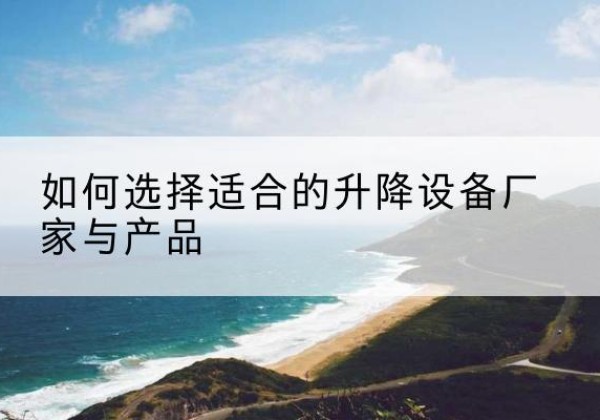 麻阳电动升降平台厂家-如何选择适合的升降设备厂家与产品