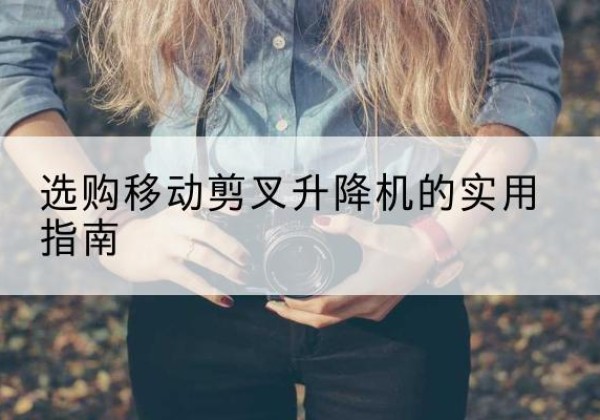 麻阳移动剪叉升降机怎么选-选购移动剪叉升降机的实用指南